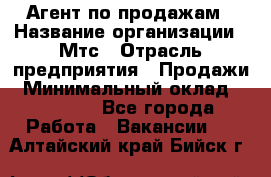 Агент по продажам › Название организации ­ Мтс › Отрасль предприятия ­ Продажи › Минимальный оклад ­ 18 000 - Все города Работа » Вакансии   . Алтайский край,Бийск г.